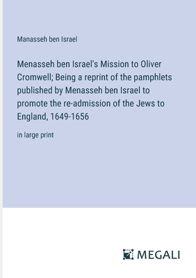 Menasseh ben Israel's Mission to Oliver Cromwell; Being a reprint of the pamphlets published by Menasseh ben Israel to promote the re-admission of the Jews to England, 1649-1656: in large print - Israel, Manasseh Ben