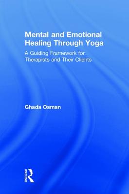 Mental and Emotional Healing Through Yoga: A Guiding Framework for Therapists and their Clients - Osman, Ghada