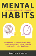 Mental Habits: 10 Lessons to Avoid Mind Traps, Rewire Yourself, Think Clearly, and Make Right Decisions