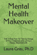Mental Health Makeover: The 5-Step Plan for Taking Charge of Your Diagnosis and Living a Happy, Balanced Life