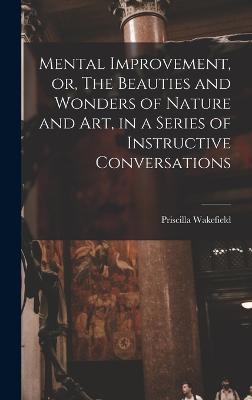 Mental Improvement, or, The Beauties and Wonders of Nature and art, in a Series of Instructive Conversations - Wakefield, Priscilla