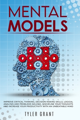 Mental Models: Improve Critical Thinking, Decision Making Skills, logical analysis and Problems Solving. Discipline your thoughts and Increase Your Productivity with an Unbeatable Mind - Grant, Tyler