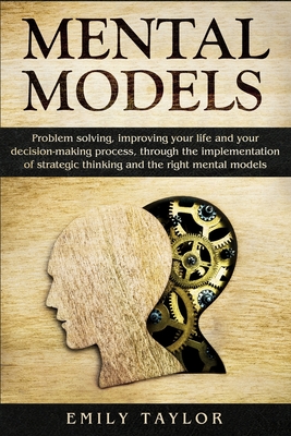 Mental Models: Problem-solving, Improving your Life, and your Decision-Making Process, through the Implementation of Strategic Thinking and the Right Mental Models - Taylor, Emily