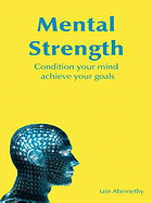 Mental Strength: Condition Your Mind, Achieve Your Goals. Iain Abernethy