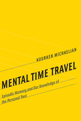 Mental Time Travel: Episodic Memory and Our Knowledge of the Personal Past - Michaelian, Kourken