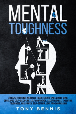 Mental Toughness: 30 Days to Become Mentally Tough, Create Unbeatable Mind, Developed Self-Discipline, Self Confidence, Assertiveness, Executive Toughness, Willpower, Self-Esteem, Love and Compassion - Bennis, Tony