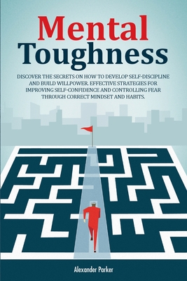 Mental Toughness: Discover The Secrets On How To Develop Self-Discipline And Build Willpower. Effective Strategies For Improving Self-Confidence And Controlling Fear Through Correct Mindset And Habits - Parker, Alexander