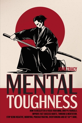 Mental Toughness: How to Declutter & Focus Your Mind, Unfu*K Yourself, Improve Fast Success Habits, Thinking & Meditation. Stop Being Negative, Worrying, Procrastinating, Overthinking & Get Sh*T Done - Tracy, John