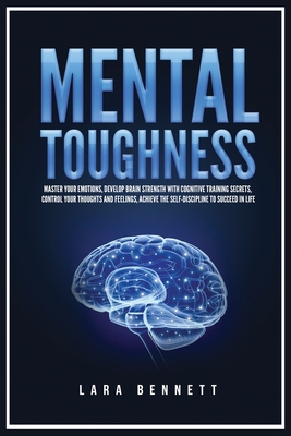 Mental Toughness: Master Your Emotions, Develop Brain Strength with Cognitive Training Secrets, Control Your Thoughts and Feelings, Achieve the Self-Discipline to Succeed in Life - Bennett, Lara