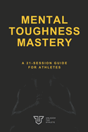 Mental Toughness Mastery: A 21-Session Guide for Athletes