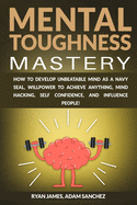 Mental Toughness Mastery: How to Develop Unbeatable Mind as a Navy SEAL, Willpower to Achieve Anything, Mind Hacking, Self Confidence, and Influence People!