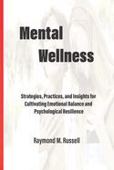 Mental Wellness: Strategies, Practices, and Insights for Cultivating Emotional Balance and Psychological Resilience