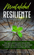 Mentalidad Resiliente: Una gu?a prctica para desarrollar fuerza interior y enfrentar la adversidad cuando las cosas se ponen dif?ciles
