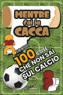 Mentre Fai la Cacca Scopri 100 Cose Che Non Sai Sul CALCIO!: 100 Fatti Incredibili e Curiosit sul Mondo Del Calcio per Veri Tifosi. Raccolta delle Cose pi Strane e Vere che Dovresti Sapere. Ottima Idea Regalo!