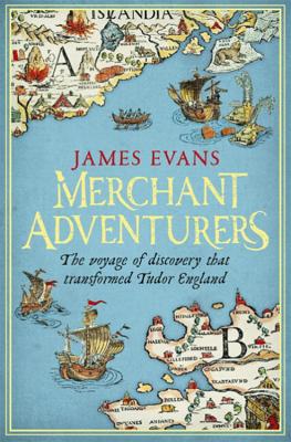 Merchant Adventurers: The Voyage of Discovery that Transformed Tudor England - Evans, James