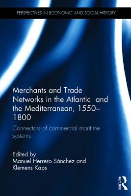 Merchants and Trade Networks in the Atlantic and the Mediterranean, 1550-1800: Connectors of commercial maritime systems - Snchez, Manuel (Editor), and Kaps, Klemens (Editor)