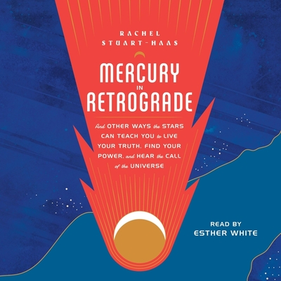 Mercury in Retrograde: And Other Ways the Stars Can Teach You to Live Your Truth, Find Your Power, and Hear the Call of the Universe - Stuart-Haas, Rachel, and White, Esther (Read by)