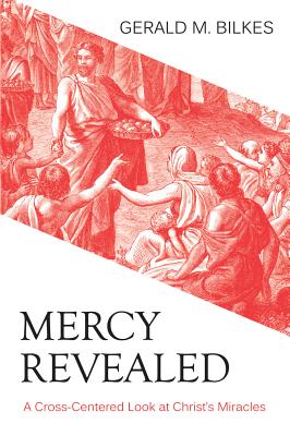 Mercy Revealed: A Cross-Centered Look at Christ's Miracles - Bilkes, Gerald M