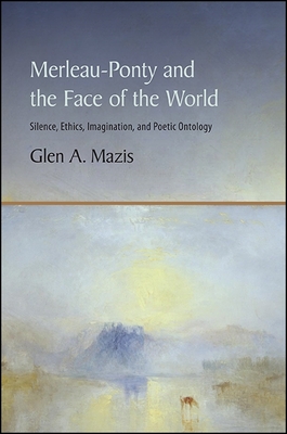 Merleau-Ponty and the Face of the World: Silence, Ethics, Imagination, and Poetic Ontology - Mazis, Glen a