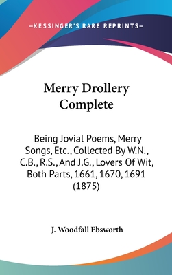 Merry Drollery Complete: Being Jovial Poems, Merry Songs, Etc., Collected by W.N., C.B., R.S., and J.G., Lovers of Wit, Both Parts, 1661, 1670, 1691 (1875) - Ebsworth, J Woodfall (Editor)