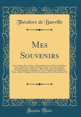 Mes Souvenirs: Victor Hugo, Henri Heine, Theophile Gautier, Honore de Balzac, Honore Daumier, Alfred de Vigny, Mery, Alexandre Dumas, Nestor Roqueplan, Jules Janin, Privat D'Anglemont, Philoxene Boyer, Albert Glatigny, Charles Asselineau, Charles Bau - Banville, Theodore De