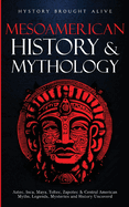 Mesoamerican History & Mythology: Aztec, Inca, Maya, Toltec, Zapotec & Central American Myths, Legends, Mysteries & History Uncovered