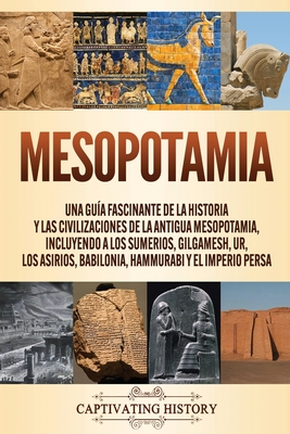 Mesopotamia: Una gu?a fascinante de la historia y las civilizaciones de la antigua Mesopotamia, incluyendo a los sumerios, Gilgamesh, Ur, los asirios, Babilonia, Hammurabi y el Imperio persa - History, Captivating