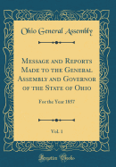 Message and Reports Made to the General Assembly and Governor of the State of Ohio, Vol. 1: For the Year 1857 (Classic Reprint)