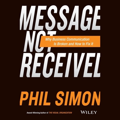 Message Not Received: Why Business Communication Is Broken and How to Fix It - Simon, Phil, and Yen, Jonathan (Read by)
