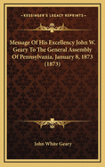 Message of His Excellency John W Geary to the General Assembly of Pennsylvania January 8 1873