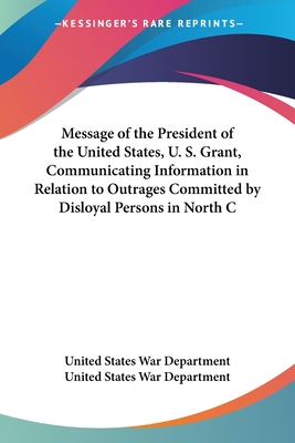 Message of the President of the United States, U. S. Grant, Communicating Information in Relation to Outrages Committed by Disloyal Persons in North Carolina and Other Southern States - United States War Department