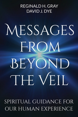 Messages from Beyond the Veil: Spiritual Guidance for Our Human Experience - Gray, Reginald H, and Dye, David J