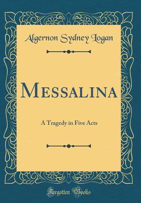 Messalina: A Tragedy in Five Acts (Classic Reprint) - Logan, Algernon Sydney