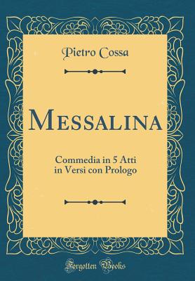 Messalina: Commedia in 5 Atti in Versi Con Prologo (Classic Reprint) - Cossa, Pietro