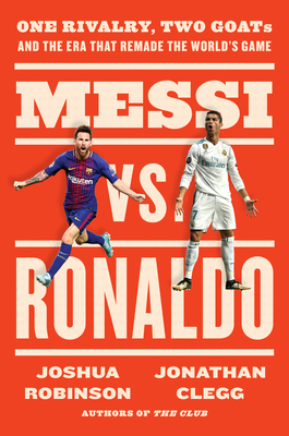 Messi vs. Ronaldo: One Rivalry, Two Goats, and the Era That Remade the World's Game - Clegg, Jonathan, and Robinson, Joshua