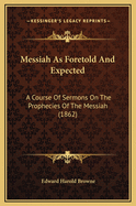 Messiah as Foretold and Expected: A Course of Sermons on the Prophecies of the Messiah (1862)