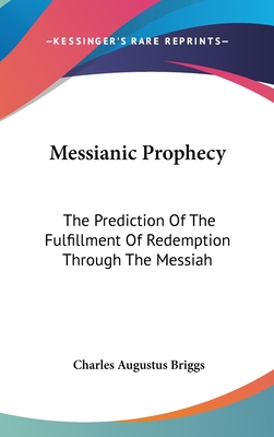 Messianic Prophecy: The Prediction Of The Fulfillment Of Redemption Through The Messiah - Briggs, Charles Augustus