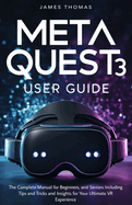 Meta Quest 3 User Guide: The Complete Manual for Beginners, and Seniors Including Tips and Tricks and Insights for Your Ultimate VR Experience