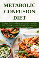 Metabolic Confusion Diet: The Easy Beginners Guide to Increasing Metabolic Rate For Weight Loss Including a 7-Day Meal Plan and Mouth-Watering Healthy Recipes