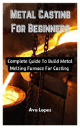 Metal Casting For Beginners: Complete Guide To Build Metal Melting Furnace For Casting
