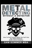 Metal Detecting: Without a Detector: How to Find Treasure When You Can't Use Your Metal Detector (Gold, Coins & Jewelry)