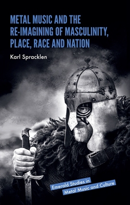 Metal Music and the Re-Imagining of Masculinity, Place, Race and Nation - Spracklen, Karl