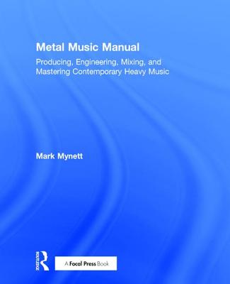 Metal Music Manual: Producing, Engineering, Mixing, and Mastering Contemporary Heavy Music - Mynett, Mark