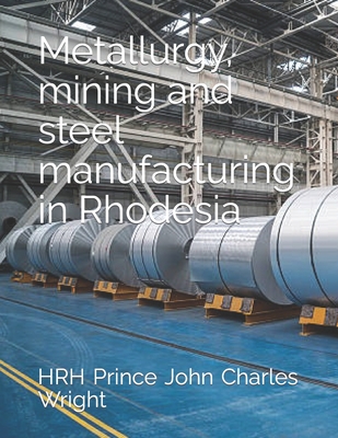 Metallurgy, mining and steel manufacturing in Rhodesia - Wright, Hrh Prince Joe Duncan, and Wright, Hrh Prince John Charles
