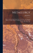 Metallurgy: The Art of Extracting Metals From Their Ores, and Adapting Them to Various Purposes of Manufacture: Fuel, Fire-Clays, Copper, Zinc, Brass, Etc