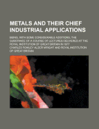 Metals and Their Chief Industrial Applications; Being, with Some Considerable Additions, the Substance of a Course of Lectures Delivered at the Royal