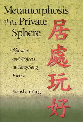 Metamorphosis of the Private Sphere: Gardens and Objects in Tang-Song Poetry - Yang, Xiaoshan