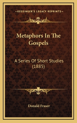 Metaphors in the Gospels: A Series of Short Studies (1885) - Fraser, Donald