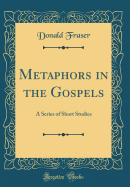 Metaphors in the Gospels: A Series of Short Studies (Classic Reprint)