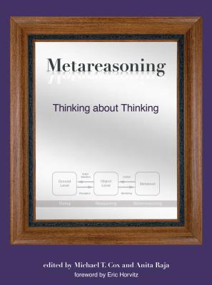 Metareasoning: Thinking about Thinking - Cox, Michael T (Editor), and Raja, Anita (Contributions by), and Horvitz, Eric (Foreword by)